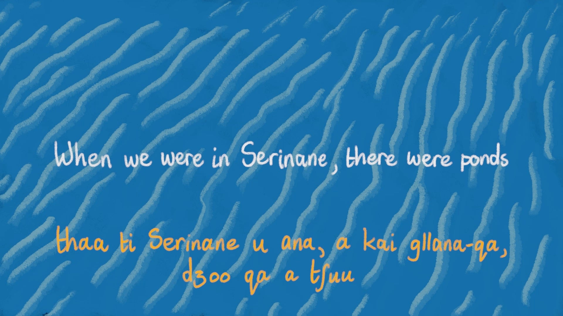 /Blue%20water%20background%20with%20light%20blue%20waves.%20English%20Text%20reads%3A%20%22%22When%20we%20were%20in%20Serinane%2C%20there%20were%20ponds.%22%22%20Sasi%20text%20below%20reads%3A%20%22%22thaa%20ti%20Serinane%20u%20ana%2C%20a%20kai%20g//ana-qa%2C%20dzoo%20qa%20a%20tshuu%22%22