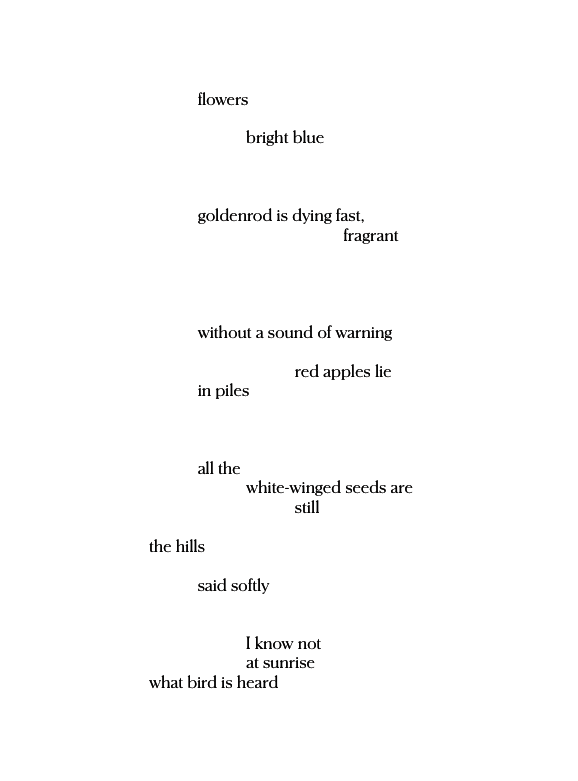 Erasure Poem reading: flowers/ bright blue / goldenrod is dying fast, /fragrant/without a sound of warning/red applies lie/in piles / all the / white winged seeds are / still / the hills / said softly / i know not/ at sunrise / what bird is heard