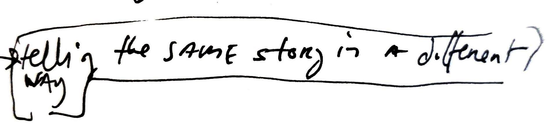 hand written note, starting with an arrow, reading telling the same story in a different way. The phrase is circled.